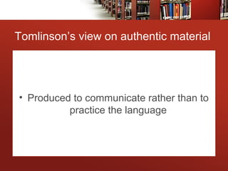 Tomlinson’s view on authentic material
• Produced to communicate rather than to
practice the language
 