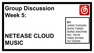 Group Discussion
Week 5:
NETEASE CLOUD
MUSIC
BY:
JIANG YUXUAN
ZHOU TIANZI
SONG XIAOYAN
WU YALIN
TANG SIYING
HU YADAN
 