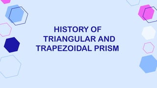 HISTORY OF
TRIANGULAR AND
TRAPEZOIDAL PRISM
 
