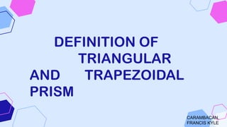 CARAMBACAN,
FRANCIS KYLE
DEFINITION OF
TRIANGULAR
AND TRAPEZOIDAL
PRISM
 