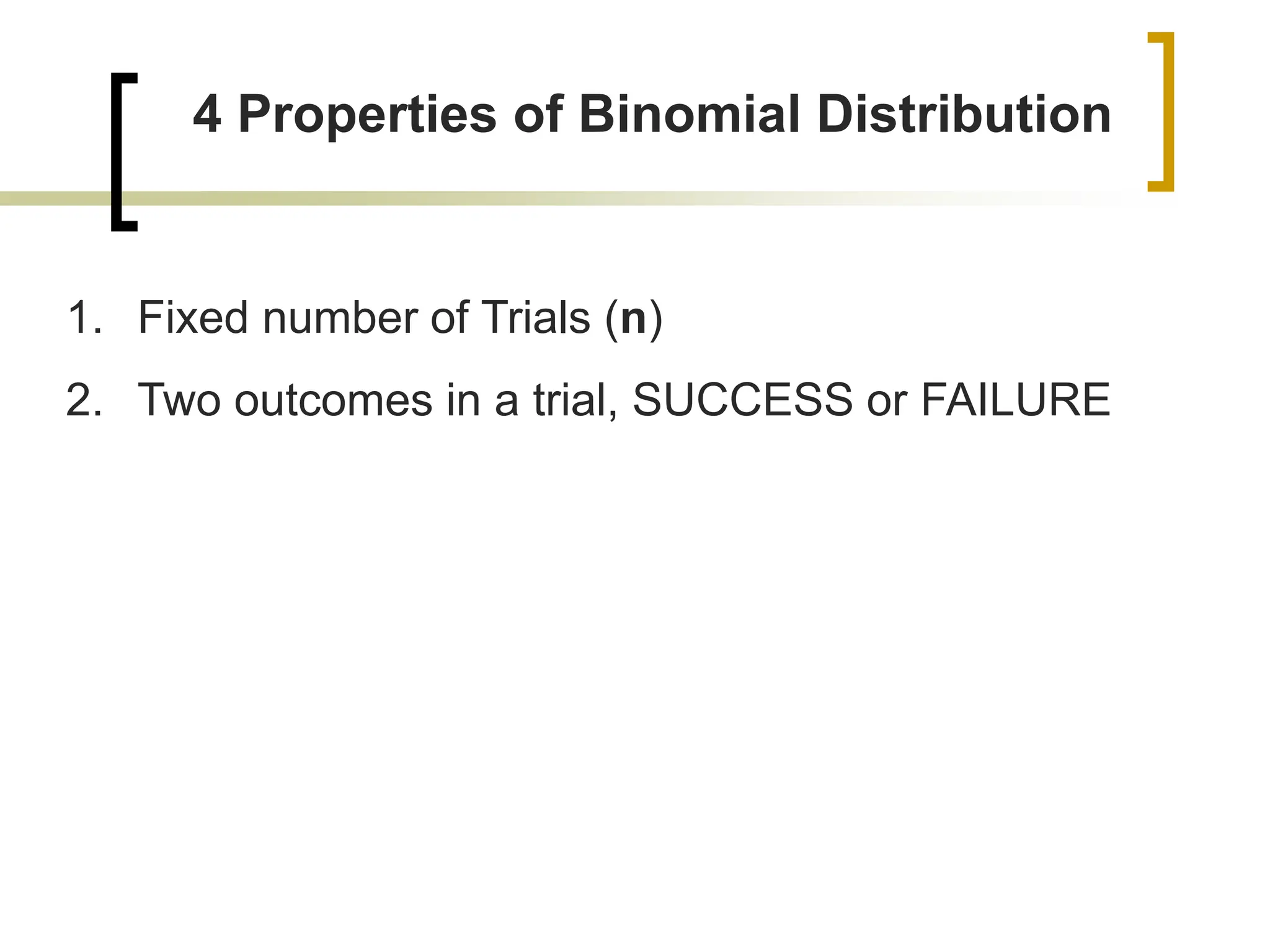 4 Properties of Binomial Distribution
1. Fixed number of Trials (n)
2. Two outcomes in a trial, SUCCESS or FAILURE
 