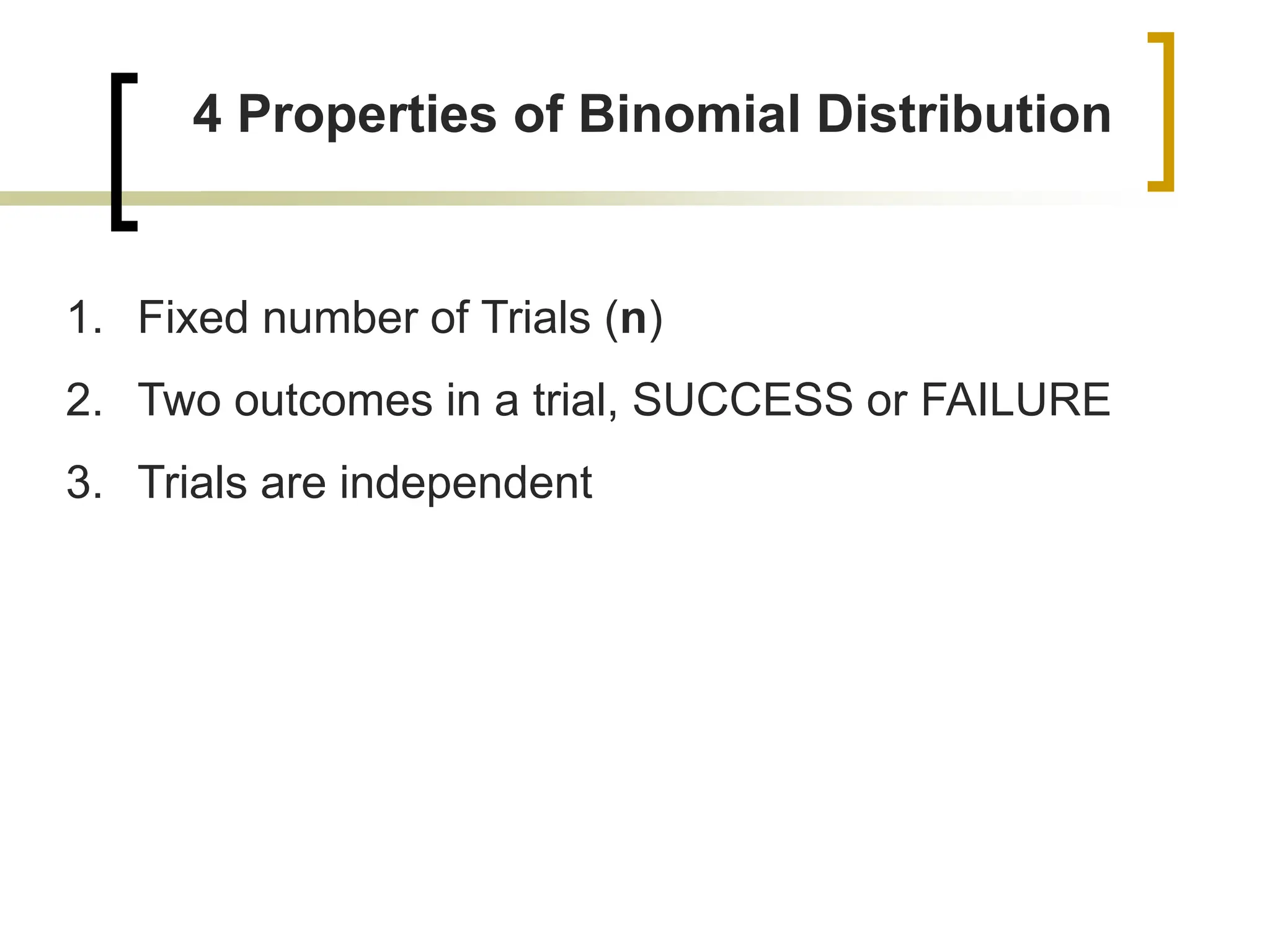 4 Properties of Binomial Distribution
1. Fixed number of Trials (n)
2. Two outcomes in a trial, SUCCESS or FAILURE
3. Trials are independent
 