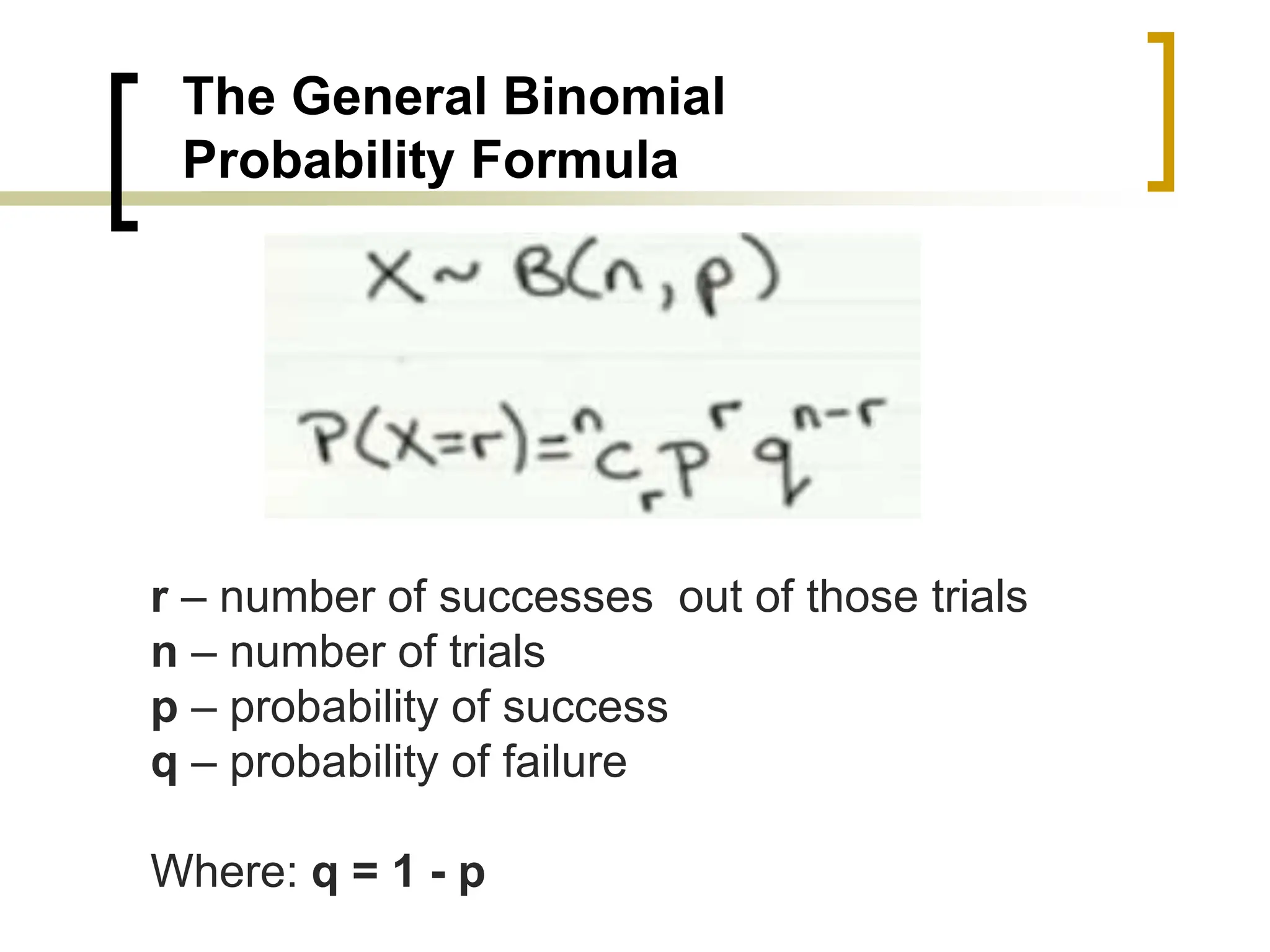 The General Binomial
Probability Formula
r – number of successes out of those trials
n – number of trials
p – probability of success
q – probability of failure
Where: q = 1 - p
 