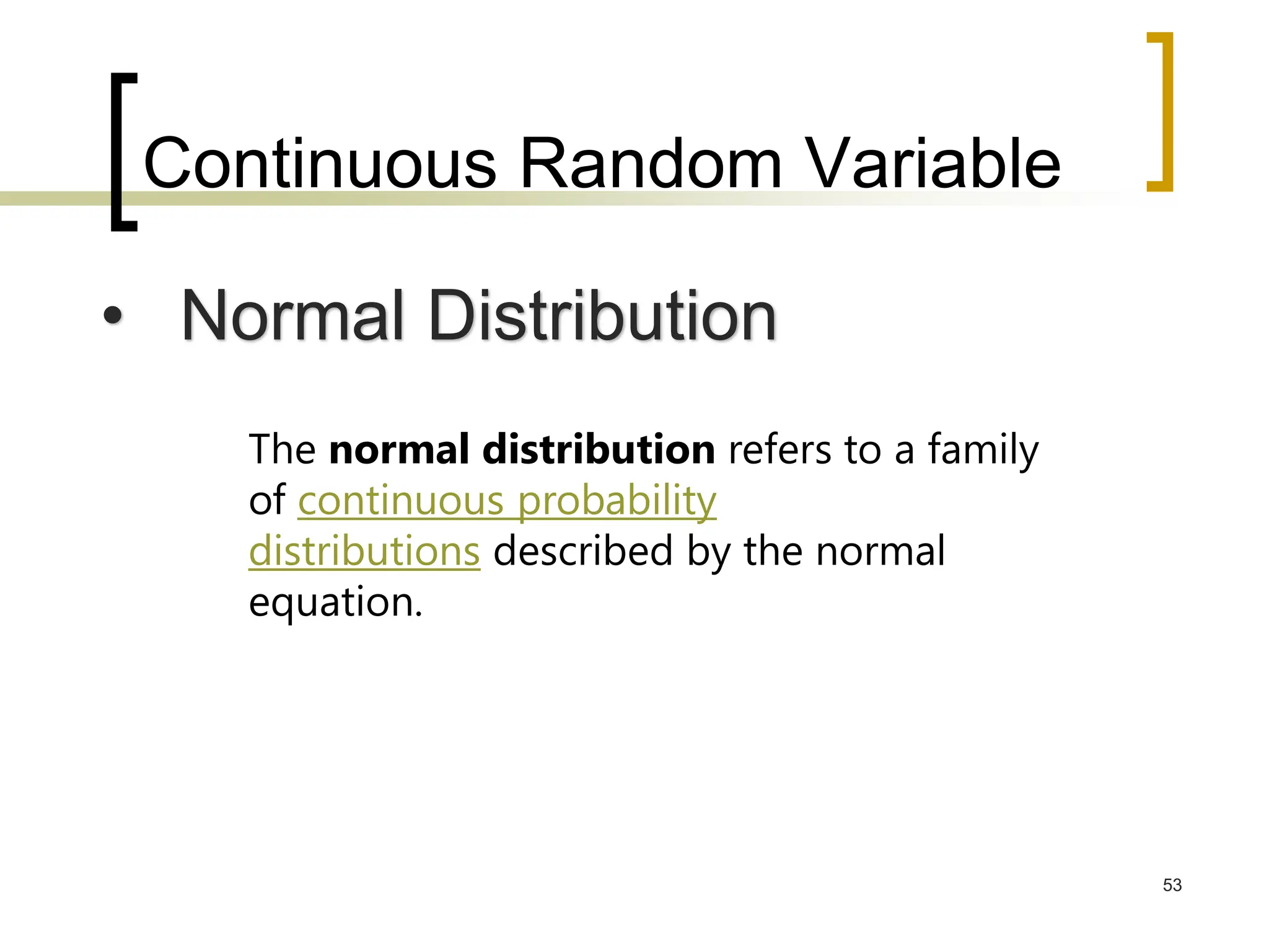 Continuous Random Variable
53
The normal distribution refers to a family
of continuous probability
distributions described by the normal
equation.
• Normal Distribution
 