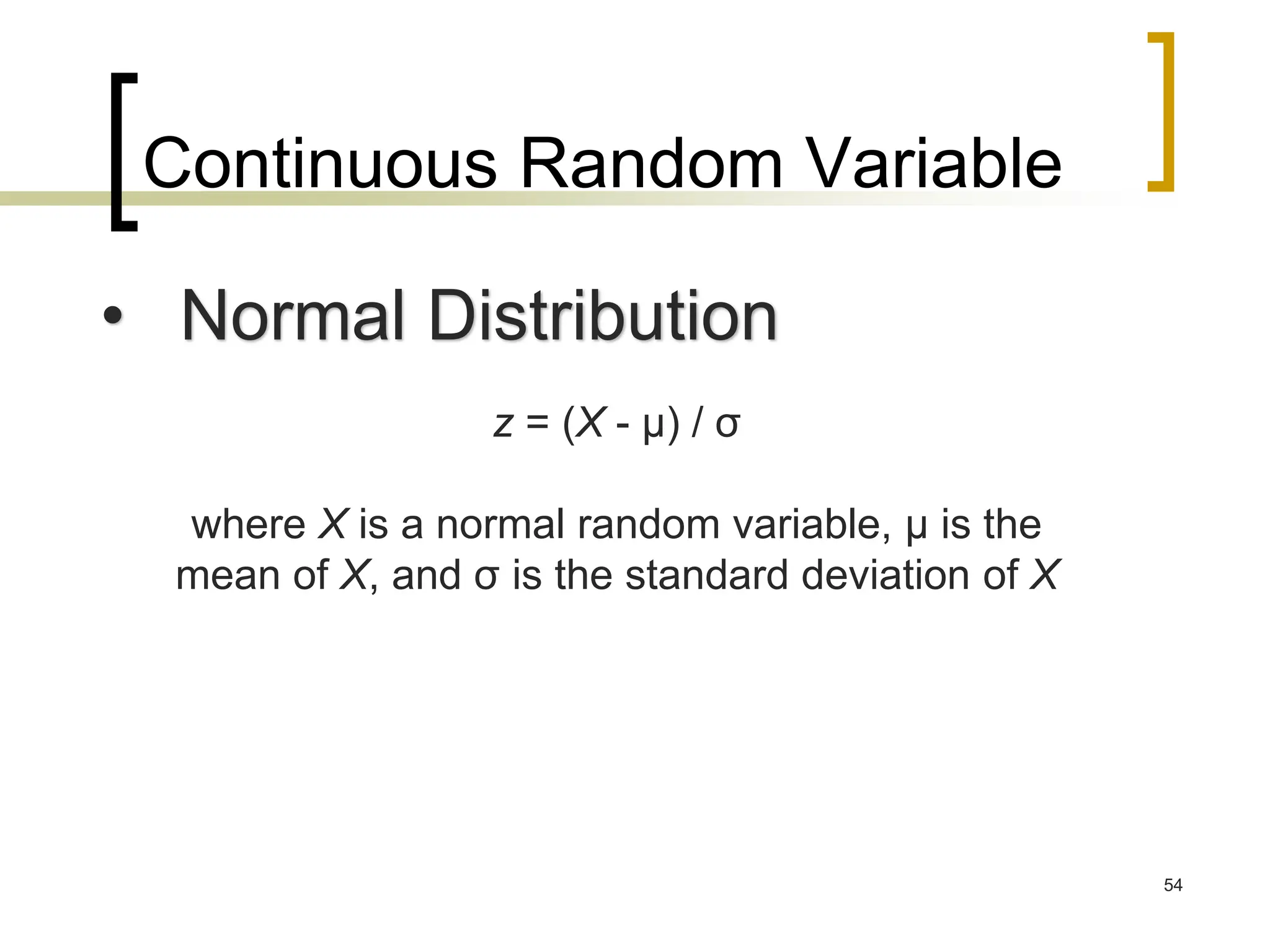 Continuous Random Variable
54
• Normal Distribution
z = (X - μ) / σ
where X is a normal random variable, μ is the
mean of X, and σ is the standard deviation of X
 