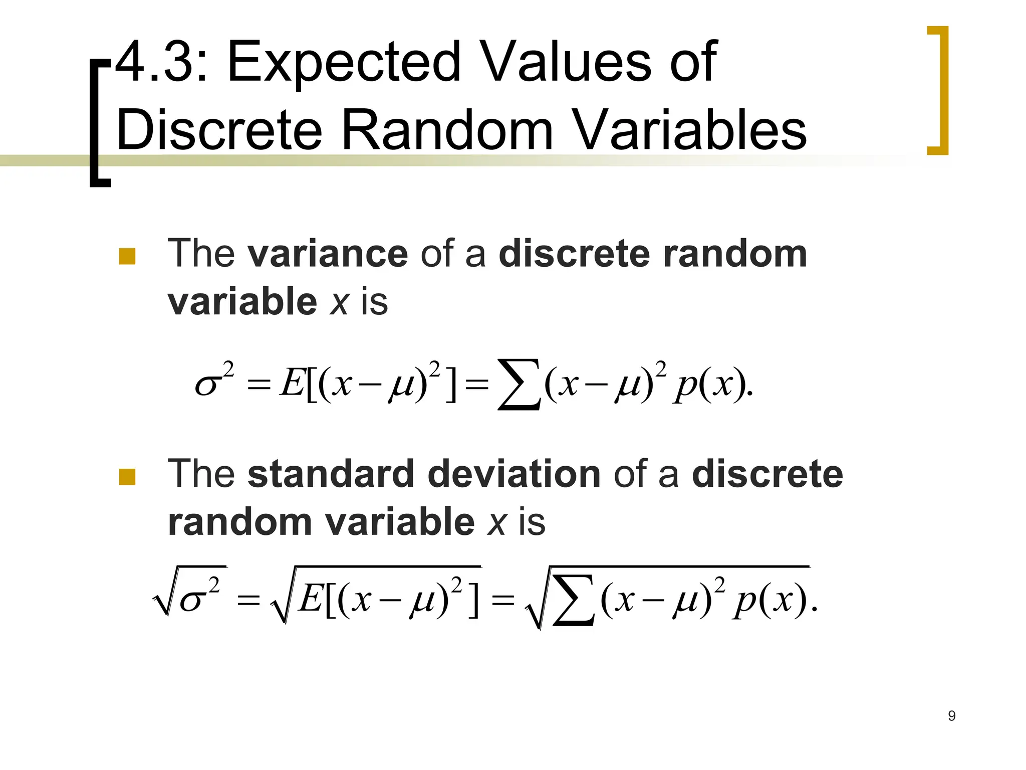 4.3: Expected Values of
Discrete Random Variables
 The variance of a discrete random
variable x is
 The standard deviation of a discrete
random variable x is
2 2 2
[( ) ] ( ) ( ).
E x x p x
  
   

2 2 2
[( ) ] ( ) ( ).
E x x p x
  
   

9
 