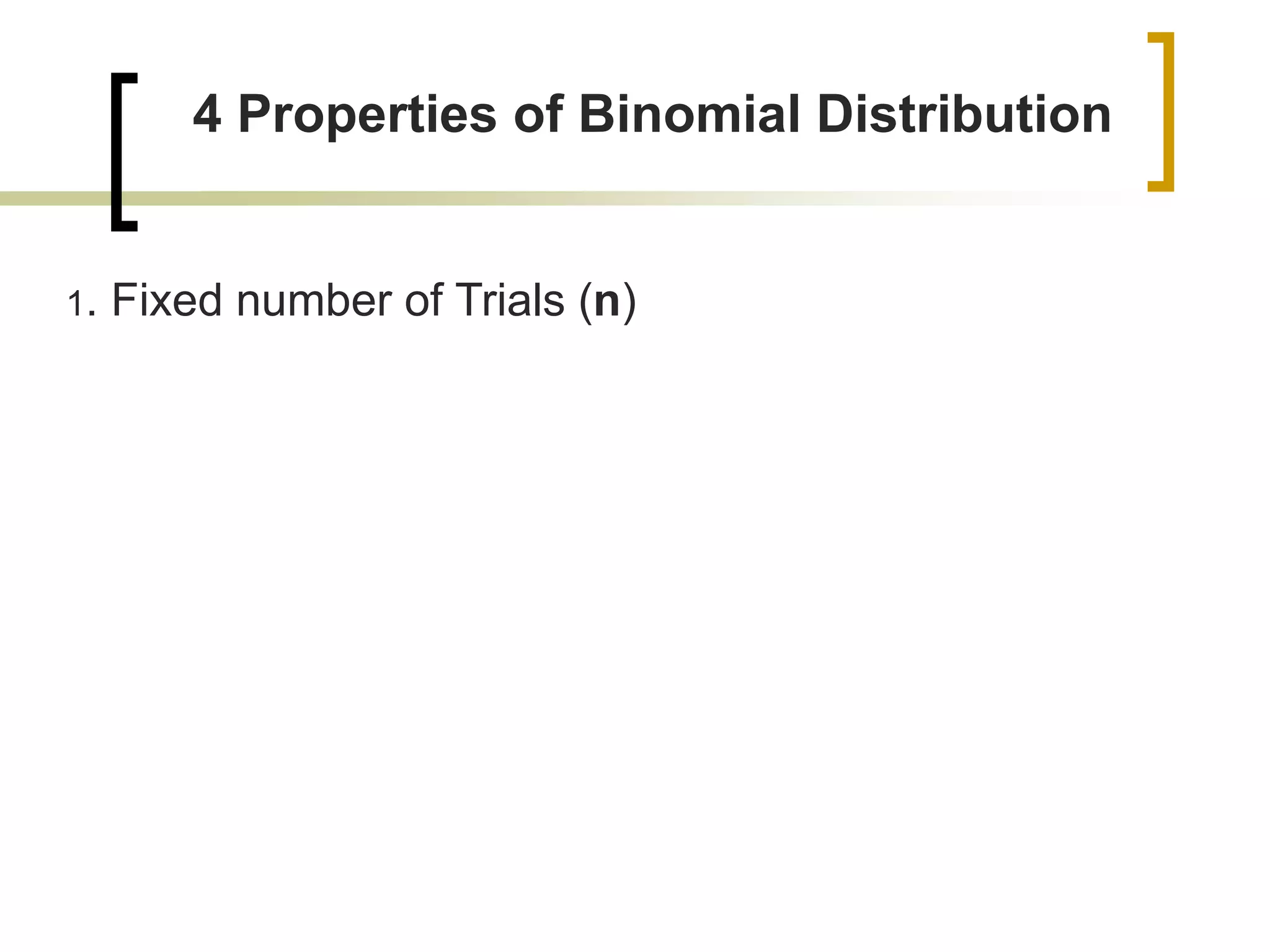 4 Properties of Binomial Distribution
1. Fixed number of Trials (n)
 