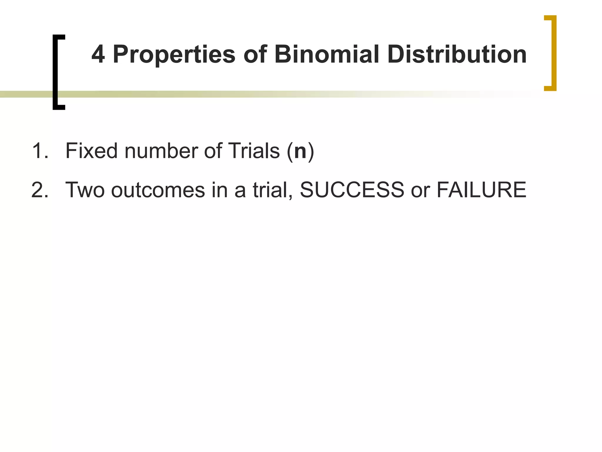 4 Properties of Binomial Distribution
1. Fixed number of Trials (n)
2. Two outcomes in a trial, SUCCESS or FAILURE
 
