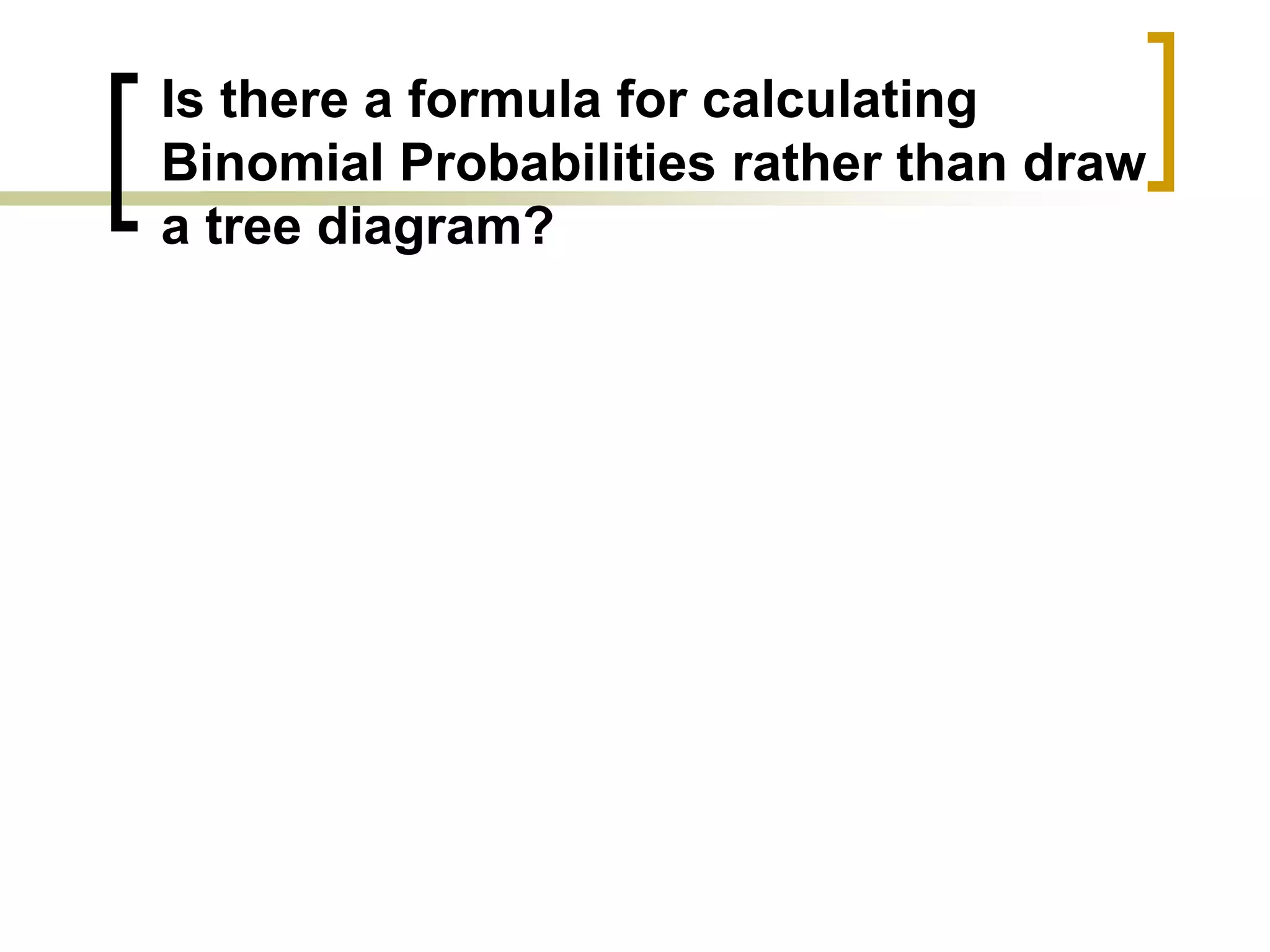Is there a formula for calculating
Binomial Probabilities rather than draw
a tree diagram?
 