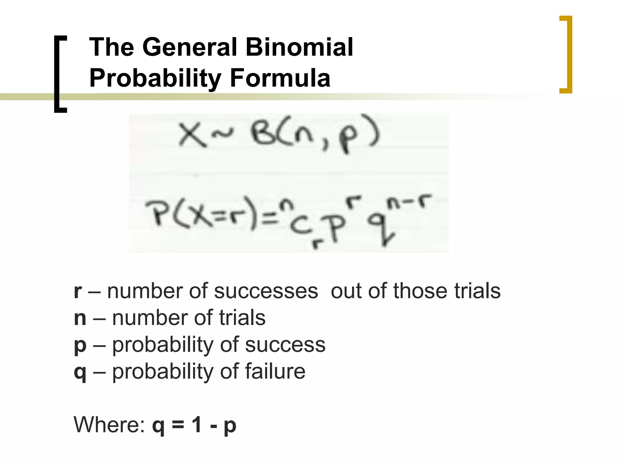 The General Binomial
Probability Formula
r – number of successes out of those trials
n – number of trials
p – probability of success
q – probability of failure
Where: q = 1 - p
 