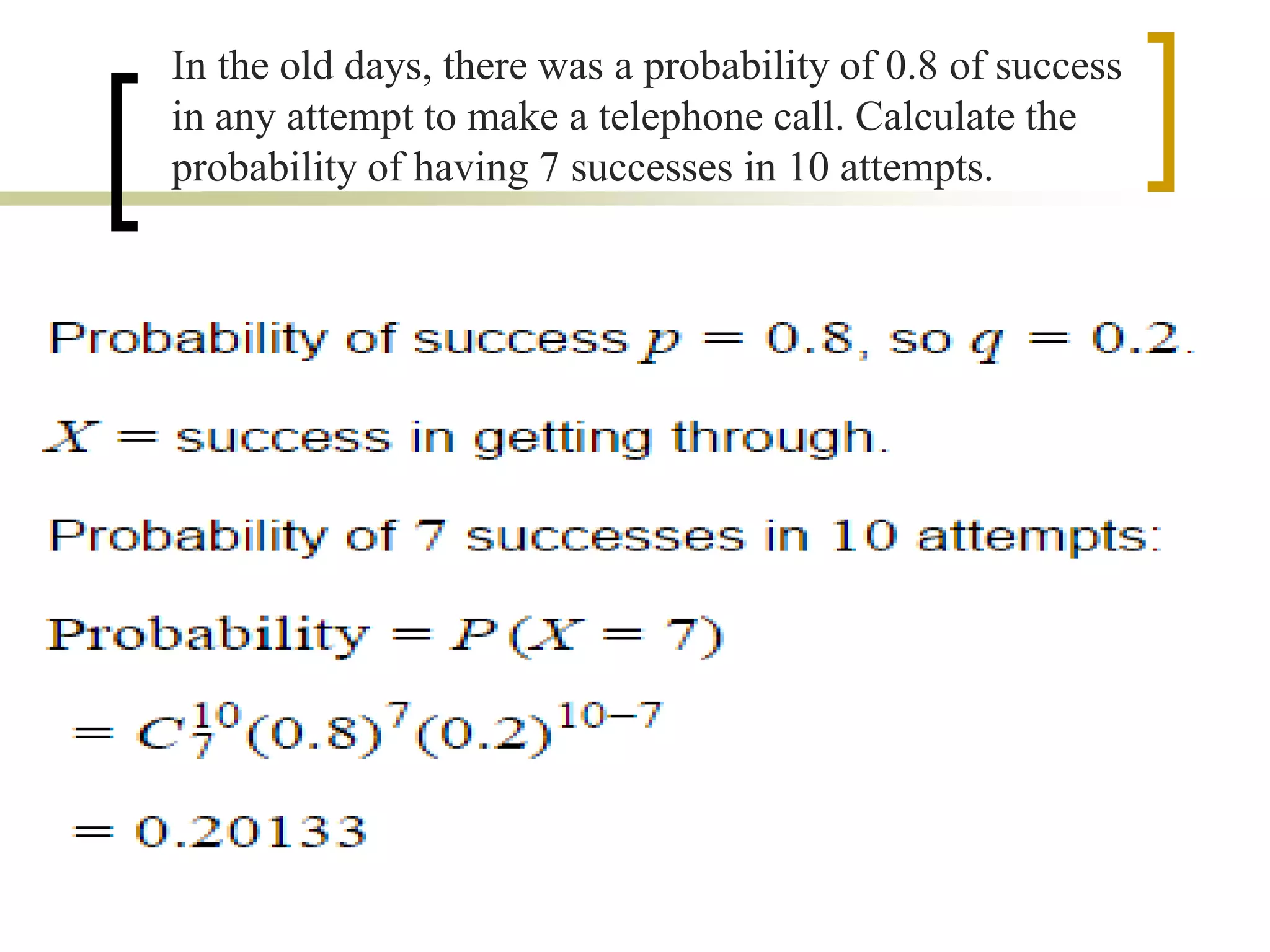 In the old days, there was a probability of 0.8 of success
in any attempt to make a telephone call. Calculate the
probability of having 7 successes in 10 attempts.
 