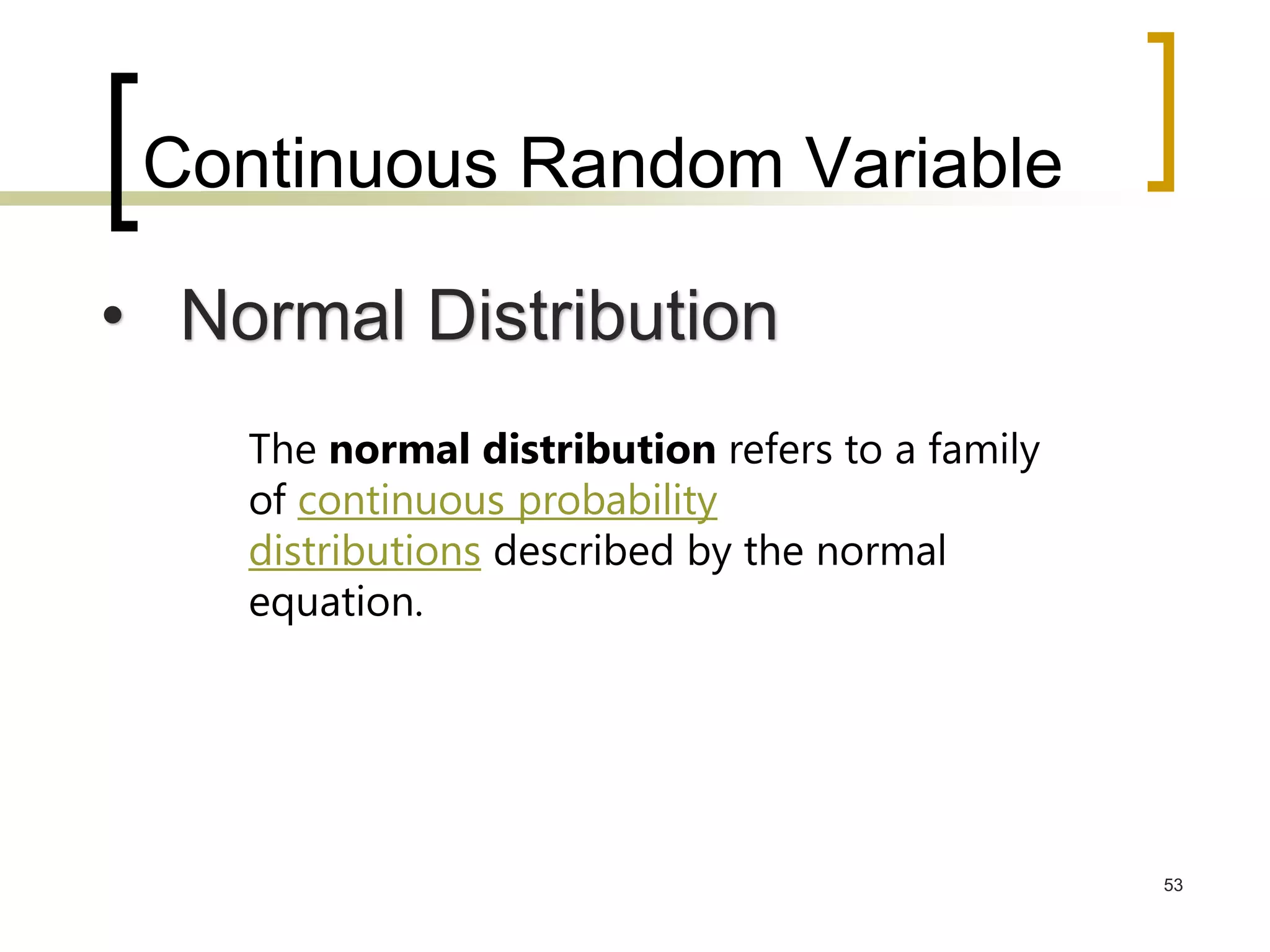 Continuous Random Variable
53
The normal distribution refers to a family
of continuous probability
distributions described by the normal
equation.
• Normal Distribution
 