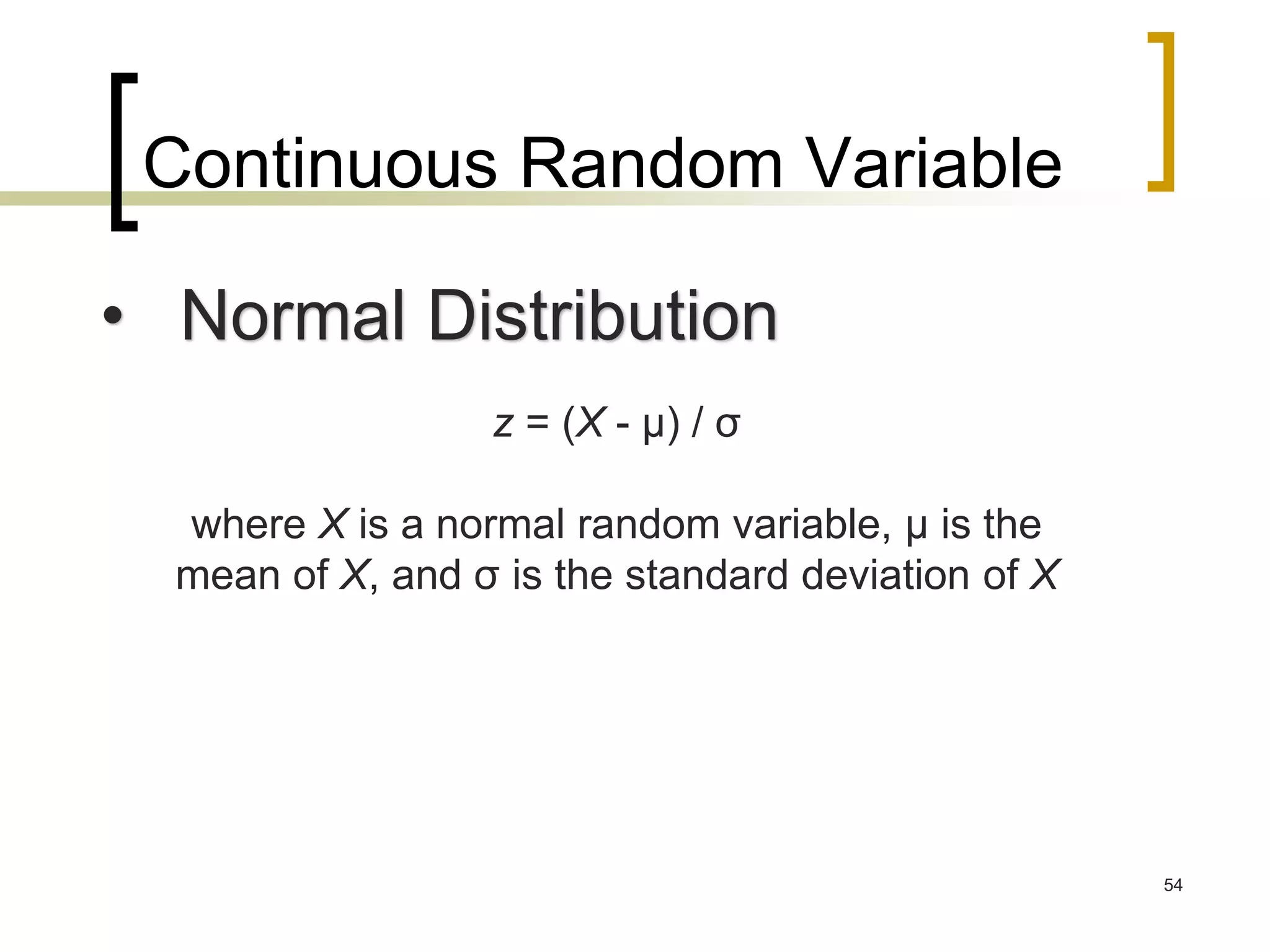 Continuous Random Variable
54
• Normal Distribution
z = (X - μ) / σ
where X is a normal random variable, μ is the
mean of X, and σ is the standard deviation of X
 