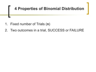 4 Properties of Binomial Distribution
1. Fixed number of Trials (n)
2. Two outcomes in a trial, SUCCESS or FAILURE
 