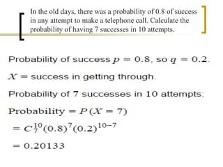 In the old days, there was a probability of 0.8 of success
in any attempt to make a telephone call. Calculate the
probability of having 7 successes in 10 attempts.
 