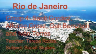 Rio de Janeiro
Group 4: Santi Gordicz,
Alfonso Grosz, Gali Bernztein
and Ivàn Torres
Teacher: Teresa Rodas.
Subject: Social Studies.
 