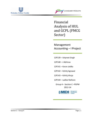 Financial
                      Analysis of HUL
                      and GCPL (FMCG
                      Sector)

                      Management
                      Accounting – I Project

                      12P139 – Ishpreet Singh

                      12P140 – J Abhinav

                      12P141 – Karan Jaidka

                      12P142 – Kshitij Agrawal

                      12P143 – Kshitij Ahuja

                      12P144 – Ladlee Rathore

                       Group 4 – Section C –PGPM
                                2012-14




Section C – Group 4                              Page | 1
 
