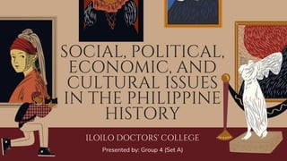 SOCIAL, POLITICAL,
ECONOMIC, AND
CULTURAL ISSUES
IN THE PHILIPPINE
HISTORY
ILOILO DOCTORS' COLLEGE
Presented by: Group 4 (Set A)
 