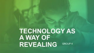 TECHNOLOGY AS
A WAY OF
REVEALING GROUP 4
 