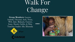 Walk For
Change
Group Members: Lauren,
Isabella, Chrystal, Jack, Tessa,
Will, Jake, Makayla, Camryn,
Isaac, Nayab, Caitlin, & Nina
Teacher leader: Ms. Rhonda
 