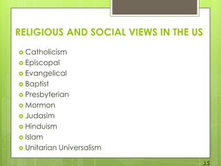 RELIGIOUS AND SOCIAL VIEWS IN THE US
 Catholicism
 Episcopal
 Evangelical
 Baptist
 Presbyterian
 Mormon
 Judasim
 Hinduism

 Islam
 Unitarian

Universalism
J.S

 