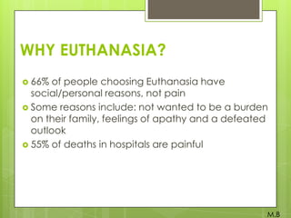 WHY EUTHANASIA?
 66%

of people choosing Euthanasia have
social/personal reasons, not pain
 Some reasons include: not wanted to be a burden
on their family, feelings of apathy and a defeated
outlook
 55% of deaths in hospitals are painful

M.B

 
