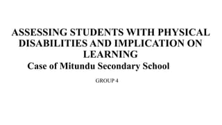 ASSESSING STUDENTS WITH PHYSICAL
DISABILITIES AND IMPLICATION ON
LEARNING
Case of Mitundu Secondary School
GROUP 4
 