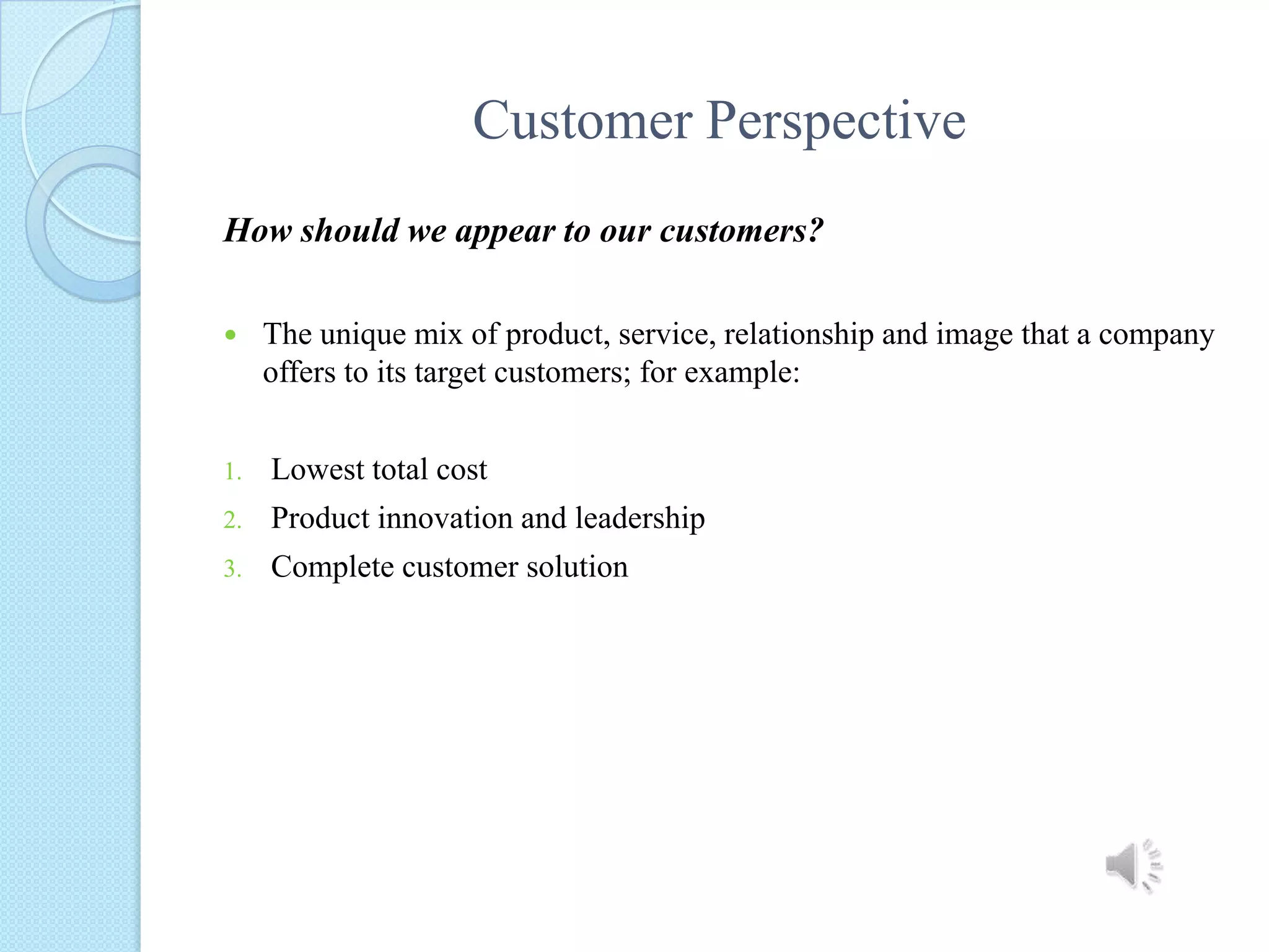 Customer PerspectiveHow should we appear to our customers?The unique mix of product, service, relationship and image that a company offers to its target customers; for example:Lowest total cost Product innovation and leadershipComplete customer solution