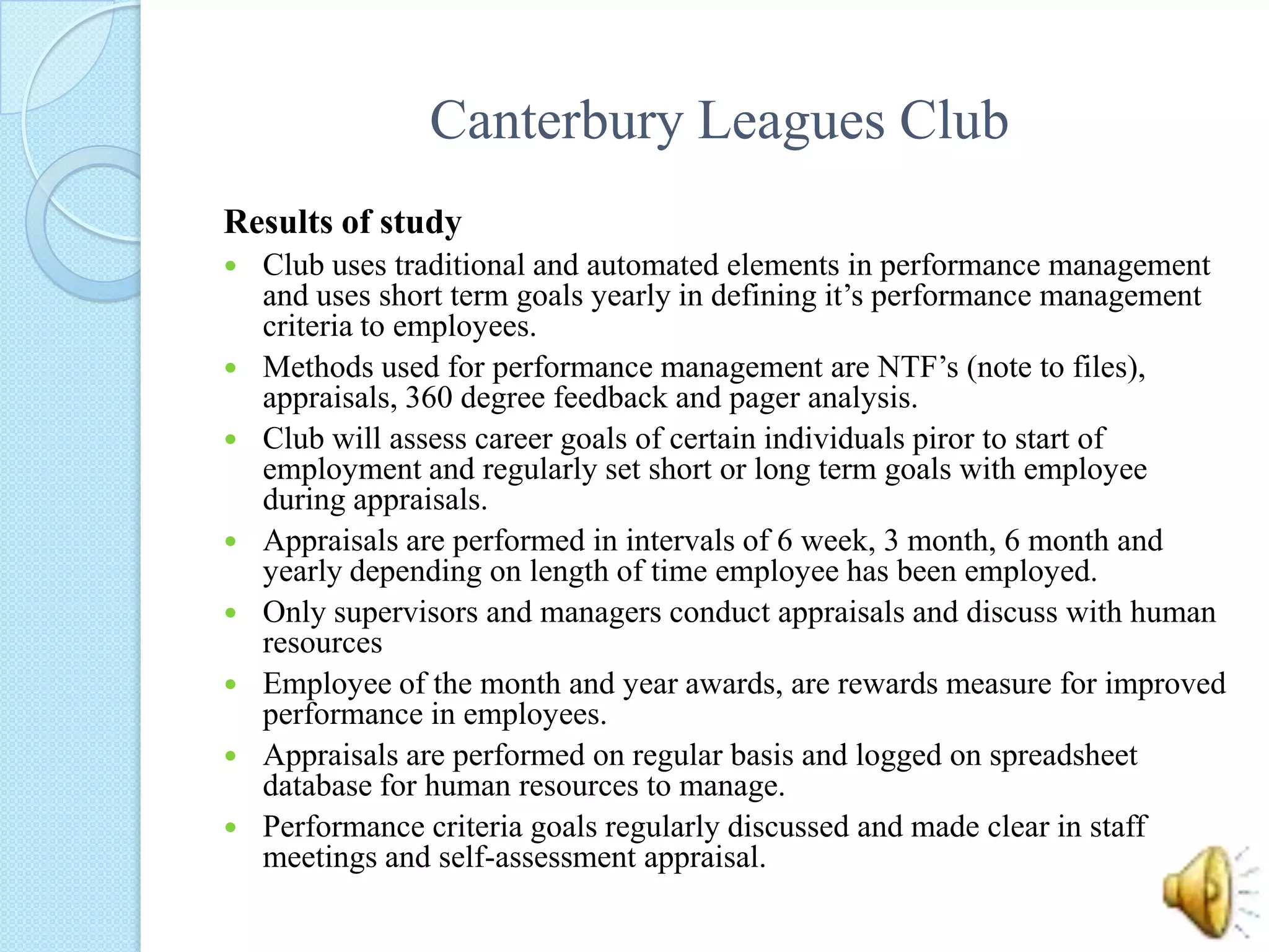 Westpac Banking CorporationFindingsWestpac uses a combination of both traditional and automated performance management systemsThe performance management system uses methods including appraisals and 360 degree feedbackWBC makes career plans through communication with individualShort and long term goals are set during half yearly appraisalsWBC has an appraisal every 6 months starting from the financial yearBoth the Bank Manager and Assistant Bank Manager conduct the half yearly appraisalAwards and bonuses are provided if the employee meets certain Key Performance IndicatorsWeekly results are logged on the intra-net and ranked nationally to others in the same rolePerformance goals are followed up closely by managers