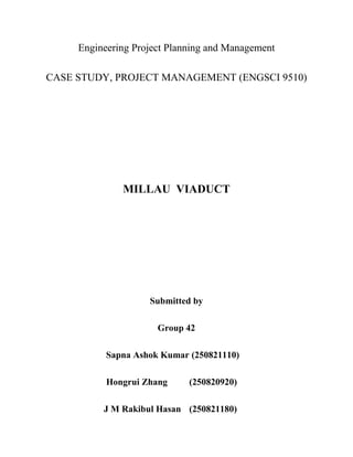 Engineering Project Planning and Management
CASE STUDY, PROJECT MANAGEMENT (ENGSCI 9510)
MILLAU VIADUCT
Submitted by
Group 42
Sapna Ashok Kumar (250821110)
Hongrui Zhang (250820920)
J M Rakibul Hasan (250821180)
 