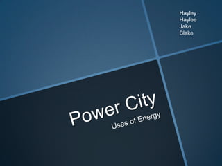 Power City  Uses of Energy Hayley Haylee Jake Blake 