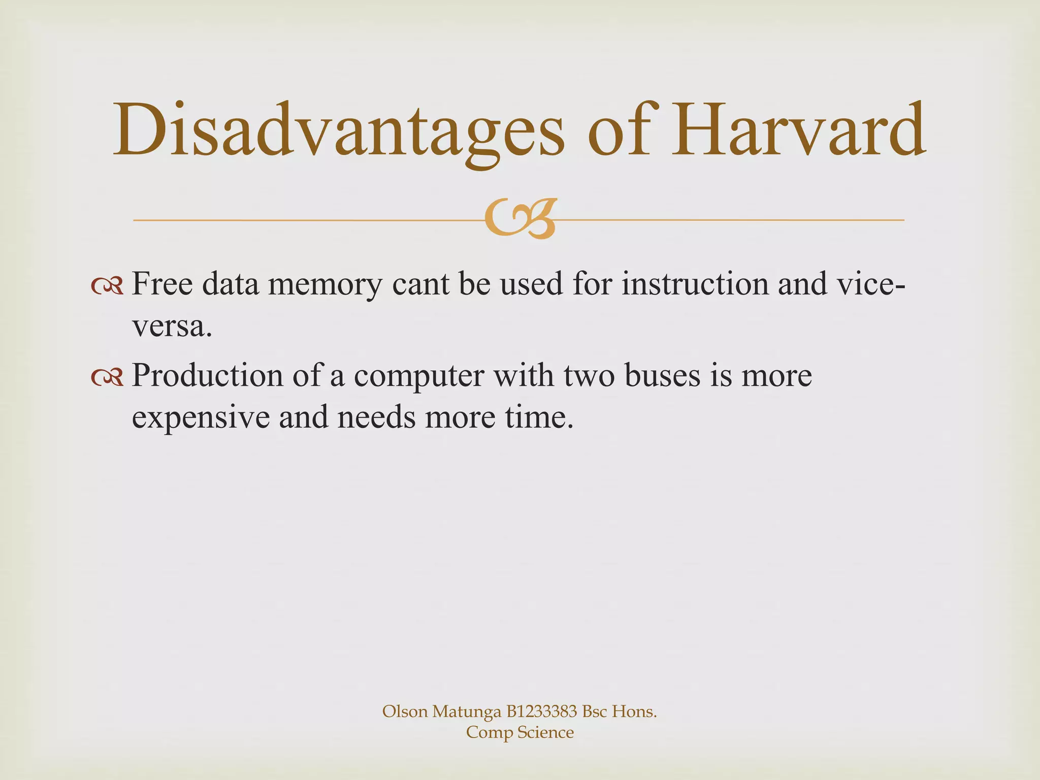 
 Free data memory cant be used for instruction and vice-
versa.
 Production of a computer with two buses is more
expensive and needs more time.
Disadvantages of Harvard
Olson Matunga B1233383 Bsc Hons.
Comp Science
 