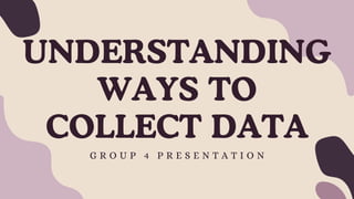 UNDERSTANDING
WAYS TO
COLLECT DATA
G R O U P 4 P R E S E N T A T I O N
 