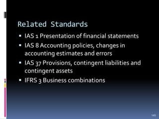 Related Standards
 IAS 1 Presentation of financial statements
 IAS 8 Accounting policies, changes in
accounting estimates and errors
 IAS 37 Provisions, contingent liabilities and
contingent assets
 IFRS 3 Business combinations
145
 