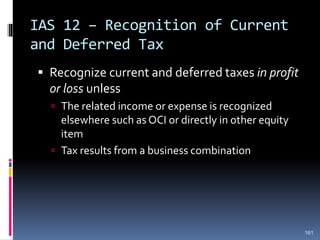 IAS 12 – Recognition of Current
and Deferred Tax
 Recognize current and deferred taxes in profit
or loss unless
 The related income or expense is recognized
elsewhere such as OCI or directly in other equity
item
 Tax results from a business combination
161
 