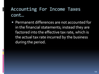 Accounting For Income Taxes
cont…
 Permanent differences are not accounted for
in the financial statements; instead they are
factored into the effective tax rate, which is
the actual tax rate incurred by the business
during the period.
168
 