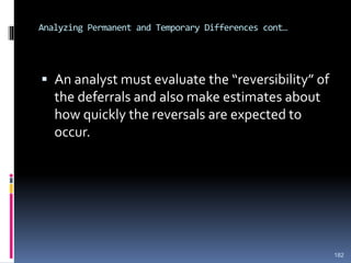 Analyzing Permanent and Temporary Differences cont…
 An analyst must evaluate the “reversibility” of
the deferrals and also make estimates about
how quickly the reversals are expected to
occur.
182
 