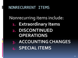 NONRECURRENT ITEMS
Nonrecurring items include:
1. Extraordinary Items
2. DISCONTINUED
OPERATIONS
3. ACCOUNTING CHANGES
4. SPECIAL ITEMS
23
 