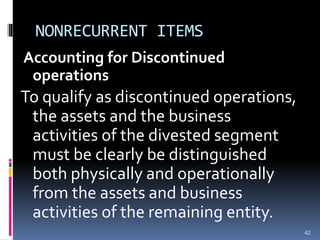 NONRECURRENT ITEMS
Accounting for Discontinued
operations
To qualify as discontinued operations,
the assets and the business
activities of the divested segment
must be clearly be distinguished
both physically and operationally
from the assets and business
activities of the remaining entity.
42
 