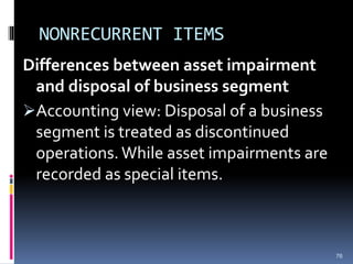 NONRECURRENT ITEMS
Differences between asset impairment
and disposal of business segment
Accounting view: Disposal of a business
segment is treated as discontinued
operations. While asset impairments are
recorded as special items.
76
 