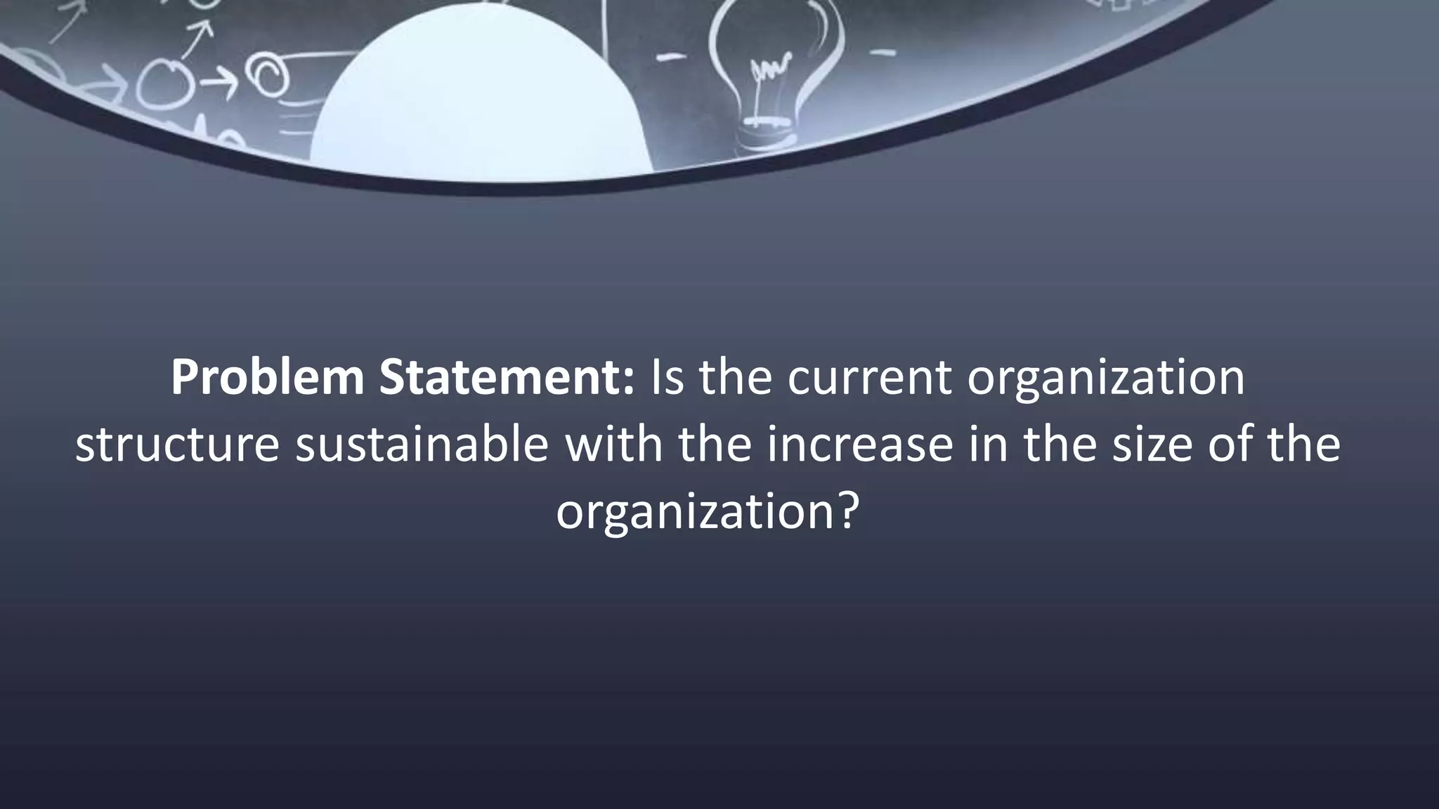 Problem Statement: Is the current organization
structure sustainable with the increase in the size of the
organization?
 