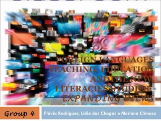 FOREIGN LANGUAGES
            TEACHING, EDUCATION
                   ANDTHE NEW
             LITERACIES STUDIES:
              EXPANDING VIEWS
Group 4   Flávia Rodrigues, Lídia das Chagas e Mariana Clímaco
 