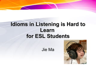 I dioms in  L istening is  H ard  to Learn  for ESL  S tudents Jie Ma 