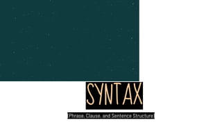 SYNTAX
(Phrase, Clause, and Sentence Structure)
 
