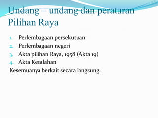 Undang – undang dan peraturan
Pilihan Raya
1. Perlembagaan persekutuan
2. Perlembagaan negeri
3. Akta pilihan Raya, 1958 (Akta 19)
4. Akta Kesalahan
Kesemuanya berkait secara langsung.
 