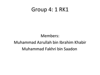 Group 4: 1 RK1 Members: Muhammad Azrullah bin Ibrahim Khabir Muhammad Fakhri bin Saadon   