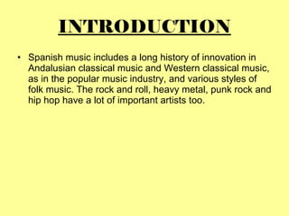 INTRODUCTION <ul><li>Spanish music includes a long history of innovation in Andalusian classical music and Western classic...