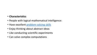 • Characteristics
• People with logical-mathematical intelligence:
• Have excellent problem-solving skills
• Enjoy thinking about abstract ideas
• Like conducting scientific experiments
• Can solve complex computations
 