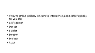 • If you're strong in bodily-kinesthetic intelligence, good career choices
for you are:
• Craftsperson
• Dancer
• Builder
• Surgeon
• Sculptor
• Actor
 