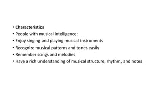 • Characteristics
• People with musical intelligence:
• Enjoy singing and playing musical instruments
• Recognize musical patterns and tones easily
• Remember songs and melodies
• Have a rich understanding of musical structure, rhythm, and notes
 